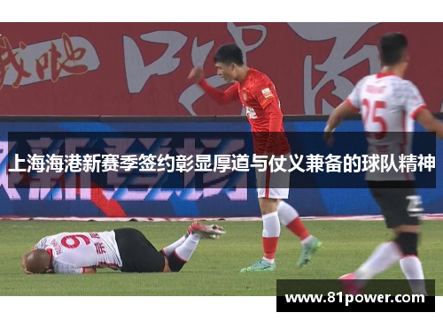 上海海港新赛季签约彰显厚道与仗义兼备的球队精神