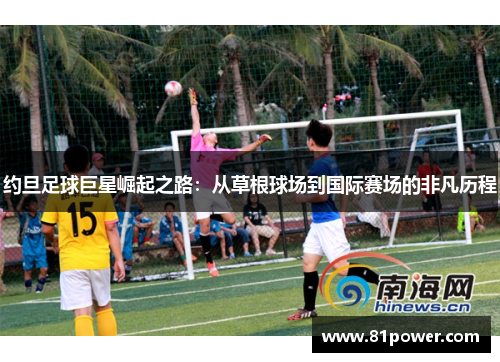 约旦足球巨星崛起之路：从草根球场到国际赛场的非凡历程