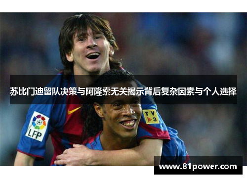 苏比门迪留队决策与阿隆索无关揭示背后复杂因素与个人选择 苏比门迪留队决策与阿隆索无关揭示背后复杂因素与个人选择