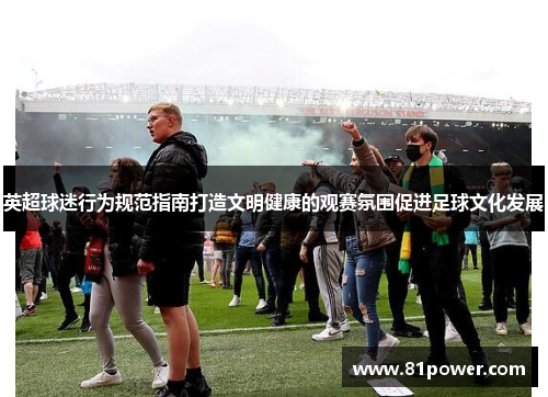 英超球迷行为规范指南打造文明健康的观赛氛围促进足球文化发展 英超球迷行为规范指南打造文明健康的观赛氛围促进足球文化发展