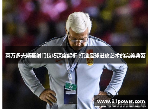 莱万多夫斯基射门技巧深度解析 打造足球进攻艺术的完美典范 莱万多夫斯基射门技巧深度解析 打造足球进攻艺术的完美典范