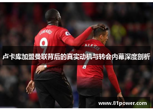 卢卡库加盟曼联背后的真实动机与转会内幕深度剖析