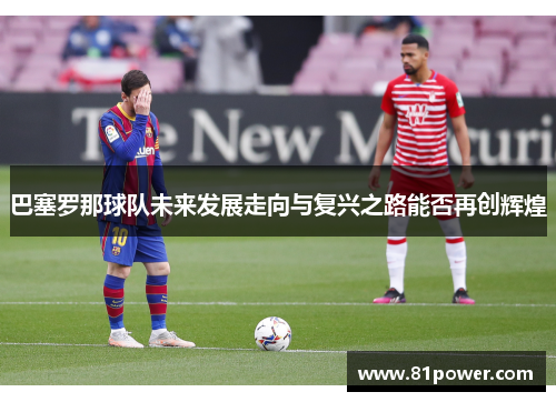 巴塞罗那球队未来发展走向与复兴之路能否再创辉煌 巴塞罗那球队未来发展走向与复兴之路能否再创辉煌