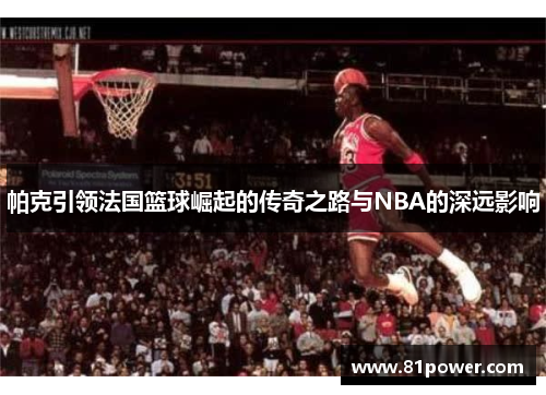 帕克引领法国篮球崛起的传奇之路与NBA的深远影响