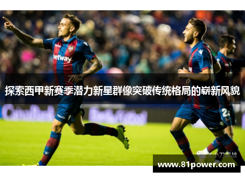 探索西甲新赛季潜力新星群像突破传统格局的崭新风貌