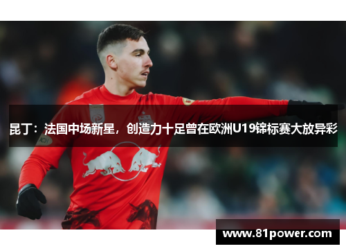 昆丁：法国中场新星，创造力十足曾在欧洲U19锦标赛大放异彩