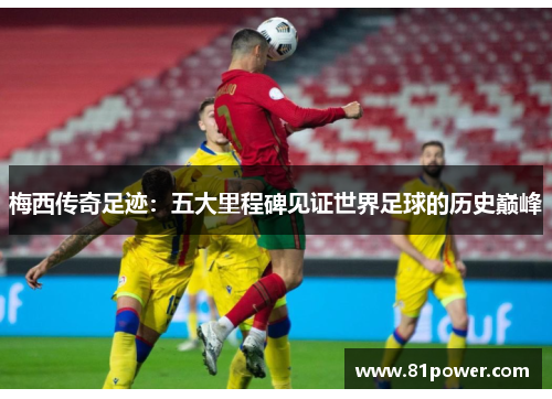 梅西传奇足迹：五大里程碑见证世界足球的历史巅峰