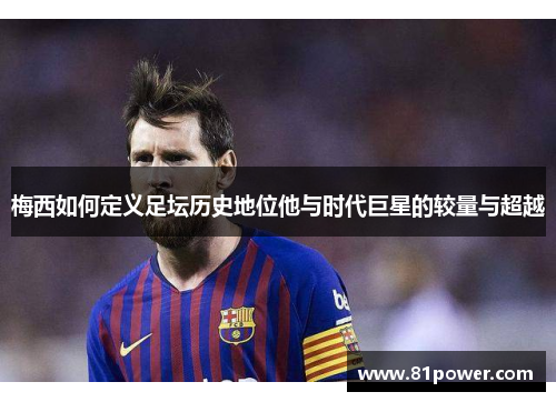 梅西如何定义足坛历史地位他与时代巨星的较量与超越